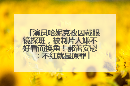 演员哈妮克孜因戴眼镜探班，被制片人嫌不好看而换角！郝蕾安慰：不红就是原罪