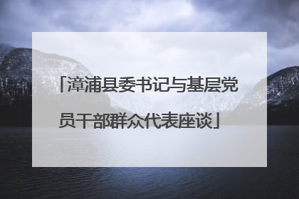 漳浦县委书记与基层党员干部群众代表座谈