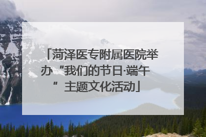 菏泽医专附属医院举办“我们的节日·端午”主题文化活动