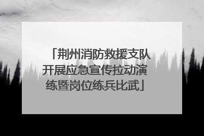 荆州消防救援支队开展应急宣传拉动演练暨岗位练兵比武