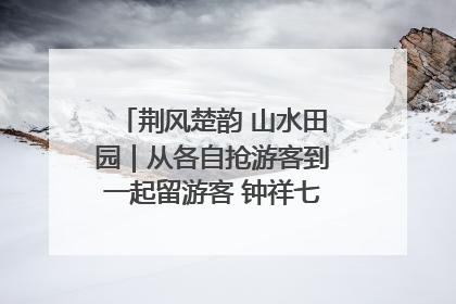 荆风楚韵 山水田园｜从各自抢游客到一起留游客 钟祥七村抱团解了“乡愁”添了“乡酬”