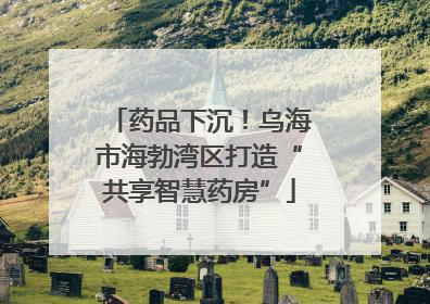 药品下沉！乌海市海勃湾区打造“共享智慧药房”