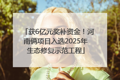 获6亿元奖补资金！河南俩项目入选2025年生态修复示范工程