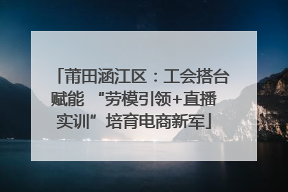 莆田涵江区：工会搭台赋能 “劳模引领+直播实训”培育电商新军