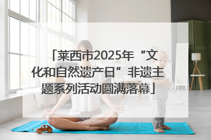 莱西市2025年“文化和自然遗产日”非遗主题系列活动圆满落幕