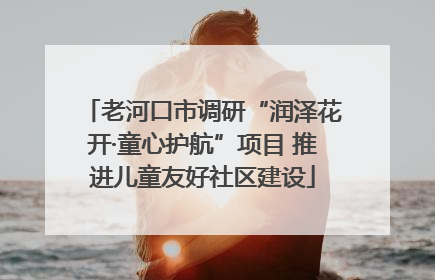 老河口市调研“润泽花开·童心护航”项目 推进儿童友好社区建设