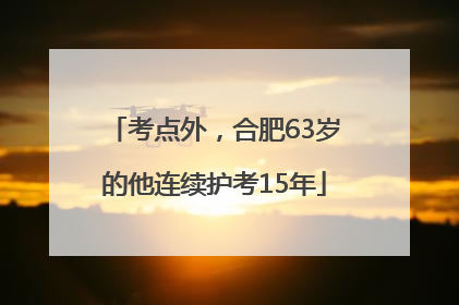 考点外，合肥63岁的他连续护考15年