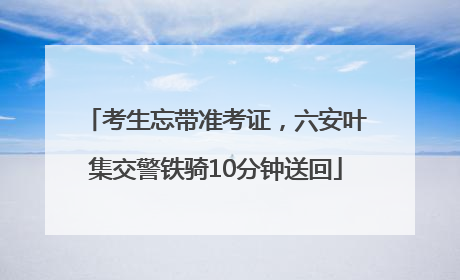 考生忘带准考证，六安叶集交警铁骑10分钟送回