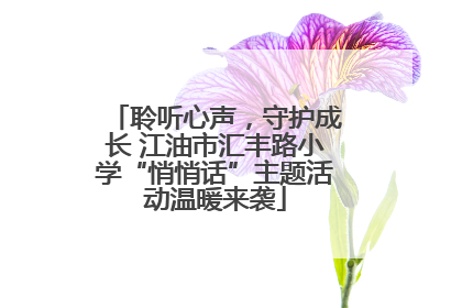 聆听心声，守护成长 江油市汇丰路小学“悄悄话”主题活动温暖来袭