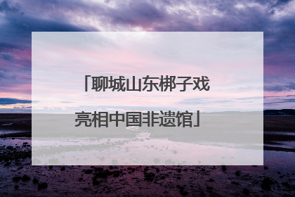 聊城山东梆子戏亮相中国非遗馆
