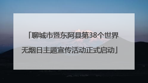 聊城市暨东阿县第38个世界无烟日主题宣传活动正式启动