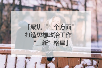 聚焦“三个方面” 打造思想政治工作“三新”格局
