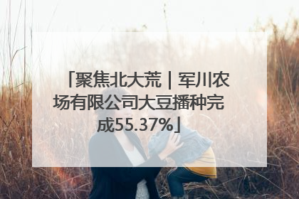 聚焦北大荒｜军川农场有限公司大豆播种完成55.37%