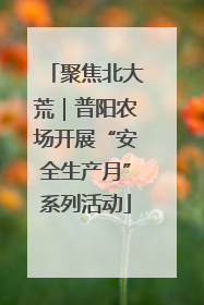 聚焦北大荒｜普阳农场开展“安全生产月”系列活动