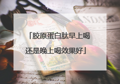 胶原蛋白肽早上喝还是晚上喝效果好