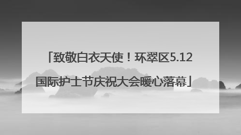 致敬白衣天使！环翠区5.12国际护士节庆祝大会暖心落幕