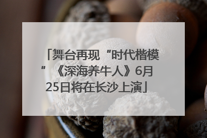 舞台再现“时代楷模”《深海养牛人》6月25日将在长沙上演