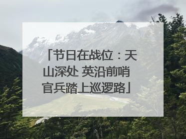 节日在战位：天山深处 英沿前哨官兵踏上巡逻路