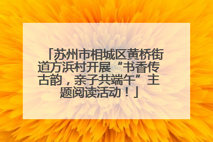 苏州市相城区黄桥街道方浜村开展“书香传古韵，亲子共端午”主题阅读活动！