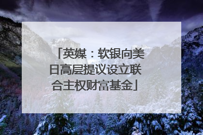 英媒：软银向美日高层提议设立联合主权财富基金
