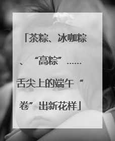茶粽、冰咖粽、“高粽”……舌尖上的端午“卷”出新花样
