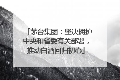 茅台集团：坚决拥护中央和省委有关部署，推动白酒回归初心