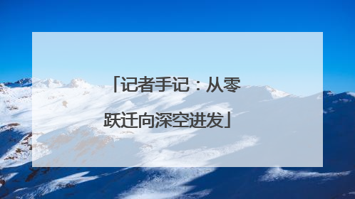 记者手记：从零跃迁向深空进发
