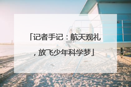 记者手记：航天观礼，放飞少年科学梦