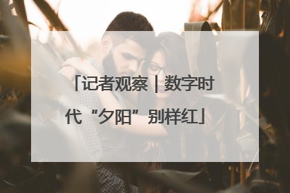 记者观察｜数字时代“夕阳”别样红