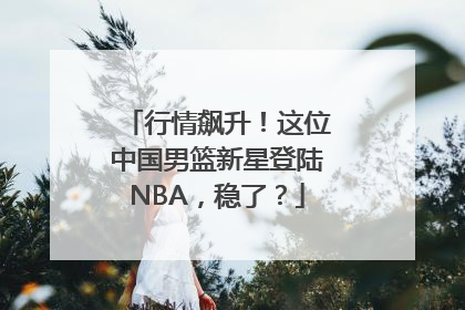 行情飙升！这位中国男篮新星登陆NBA，稳了？