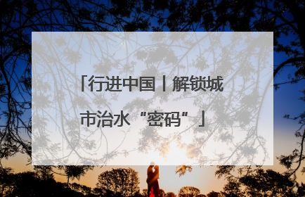 行进中国丨解锁城市治水“密码”