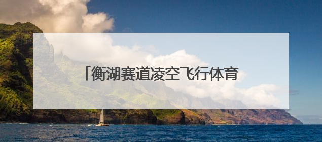 衡湖赛道凌空飞行体育旅游线路入选全国“交通与旅游融合创新项目”