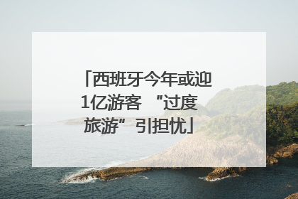 西班牙今年或迎1亿游客 “过度旅游”引担忧