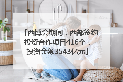 西博会期间，西部签约投资合作项目416个，投资金额3543亿元