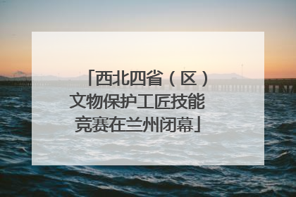 西北四省（区）文物保护工匠技能竞赛在兰州闭幕