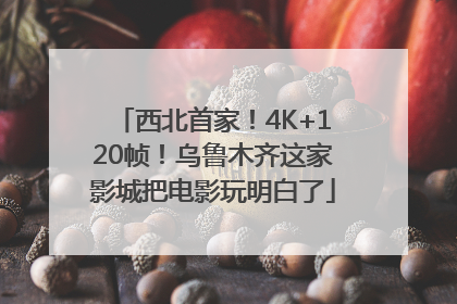 西北首家！4K+120帧！乌鲁木齐这家影城把电影玩明白了