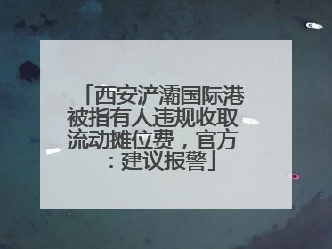西安浐灞国际港被指有人违规收取流动摊位费，官方：建议报警