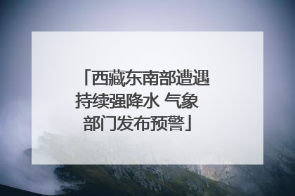 西藏东南部遭遇持续强降水 气象部门发布预警