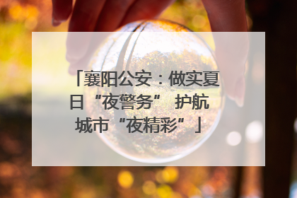 襄阳公安：做实夏日“夜警务” 护航城市“夜精彩”