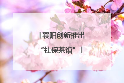 襄阳创新推出“社保茶馆”
