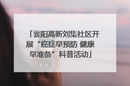 襄阳高新刘集社区开展“癌症早预防 健康早准备”科普活动