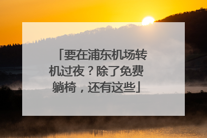 要在浦东机场转机过夜？除了免费躺椅，还有这些