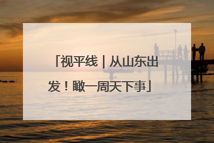 视平线｜从山东出发！瞰一周天下事