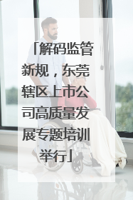 解码监管新规，东莞辖区上市公司高质量发展专题培训举行