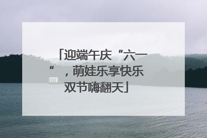 迎端午庆“六一”，萌娃乐享快乐双节嗨翻天