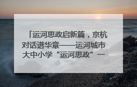 运河思政启新篇，京杭对话谱华章——运河城市大中小学“运河思政”一体化联合体在京成立