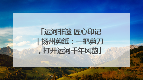 运河非遗 匠心印记｜扬州剪纸：一把剪刀，打开运河千年风韵
