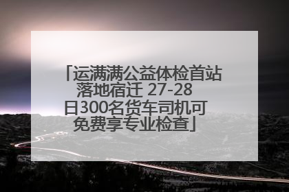 运满满公益体检首站落地宿迁 27-28日300名货车司机可免费享专业检查