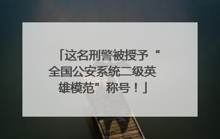 这名刑警被授予“全国公安系统二级英雄模范”称号！