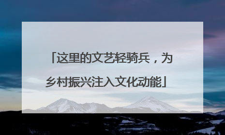 这里的文艺轻骑兵，为乡村振兴注入文化动能